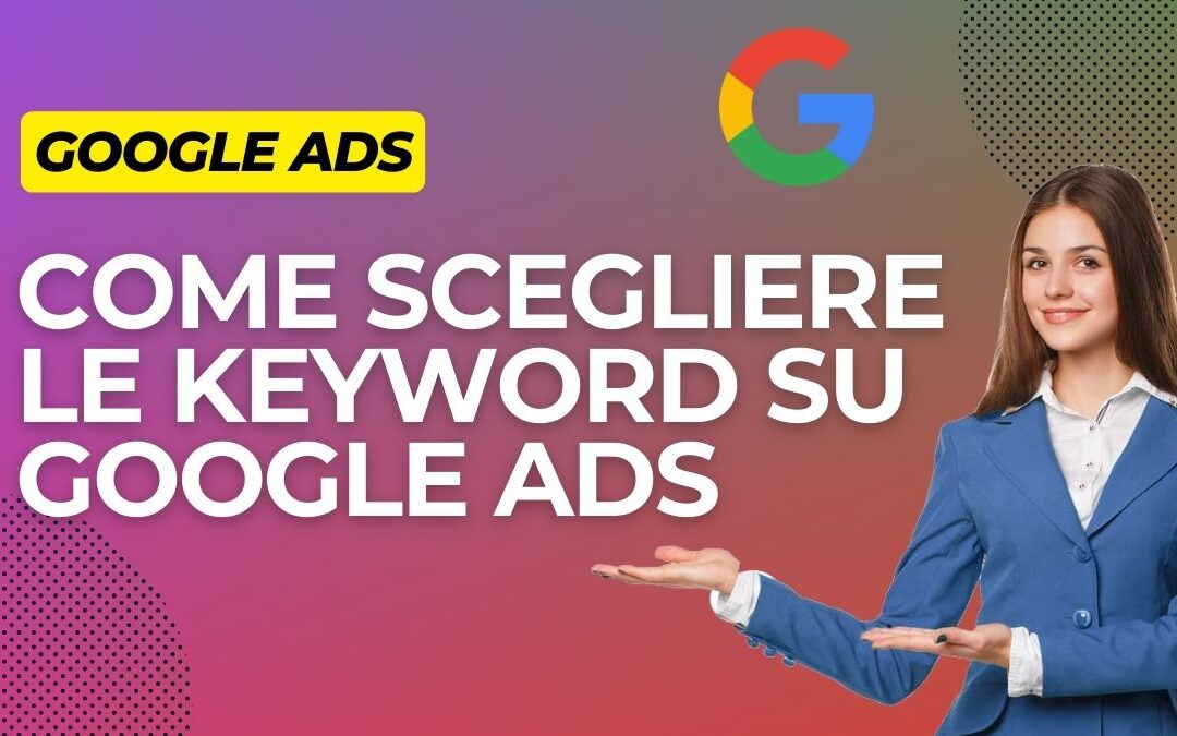 Keyword Google Ads: Come Scegliere quelle Giuste